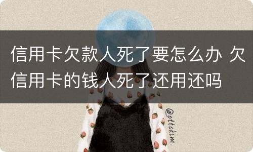 信用卡欠款人死了要怎么办 欠信用卡的钱人死了还用还吗
