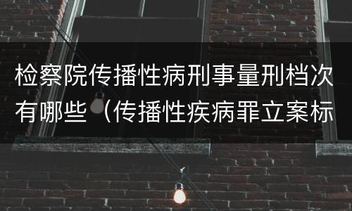 检察院传播性病刑事量刑档次有哪些（传播性疾病罪立案标准）