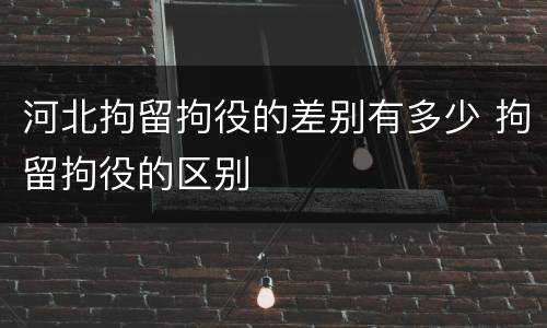 河北拘留拘役的差别有多少 拘留拘役的区别