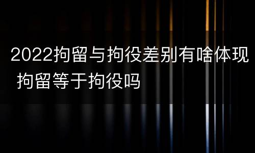 2022拘留与拘役差别有啥体现 拘留等于拘役吗