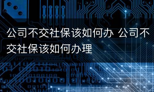 公司不交社保该如何办 公司不交社保该如何办理