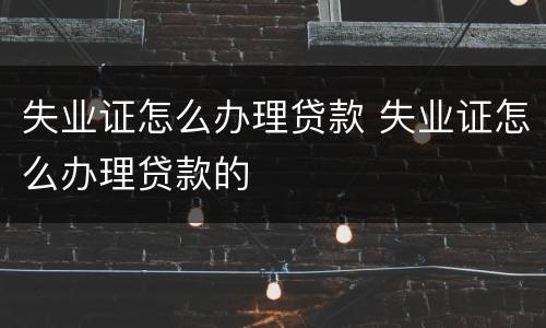 失业证怎么办理贷款 失业证怎么办理贷款的