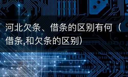 河北欠条、借条的区别有何（借条,和欠条的区别）