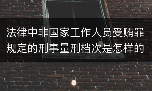 法律中非国家工作人员受贿罪规定的刑事量刑档次是怎样的