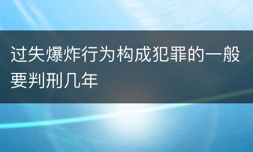 过失爆炸行为构成犯罪的一般要判刑几年