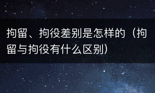 拘留、拘役差别是怎样的（拘留与拘役有什么区别）