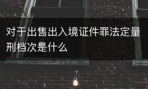 对于出售出入境证件罪法定量刑档次是什么