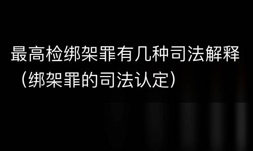 最高检绑架罪有几种司法解释（绑架罪的司法认定）