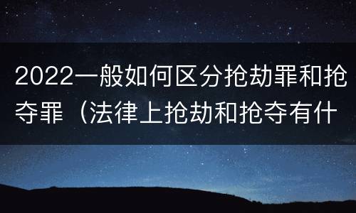 2022一般如何区分抢劫罪和抢夺罪（法律上抢劫和抢夺有什么区别）