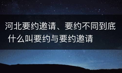 河北要约邀请、要约不同到底 什么叫要约与要约邀请