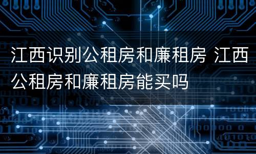 江西识别公租房和廉租房 江西公租房和廉租房能买吗