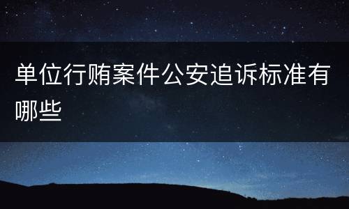 单位行贿案件公安追诉标准有哪些