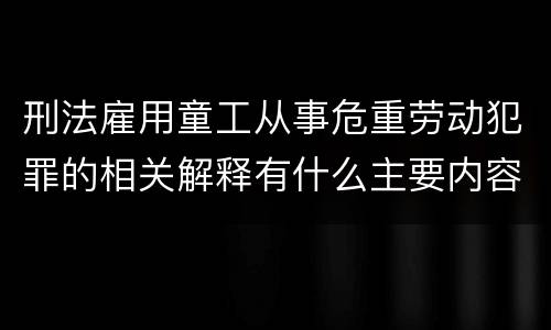 刑法雇用童工从事危重劳动犯罪的相关解释有什么主要内容