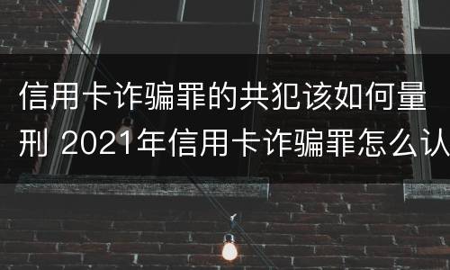 信用卡诈骗罪的共犯该如何量刑 2021年信用卡诈骗罪怎么认定