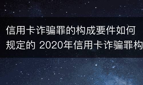 信用卡诈骗罪的构成要件如何规定的 2020年信用卡诈骗罪构成要件