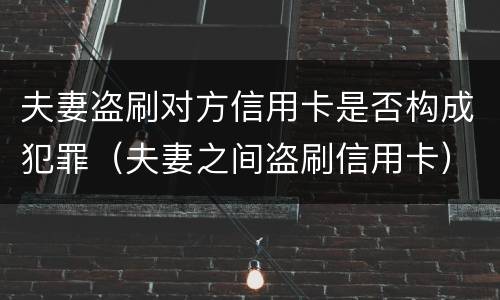 夫妻盗刷对方信用卡是否构成犯罪（夫妻之间盗刷信用卡）