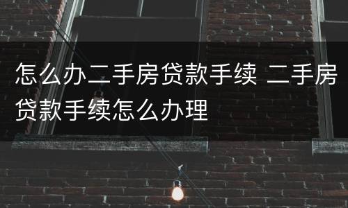 怎么办二手房贷款手续 二手房贷款手续怎么办理