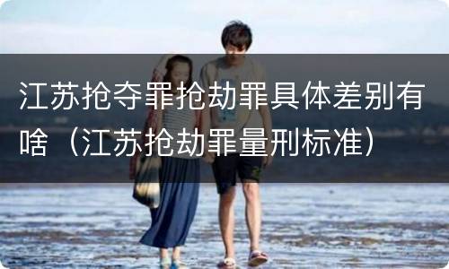 江苏抢夺罪抢劫罪具体差别有啥（江苏抢劫罪量刑标准）