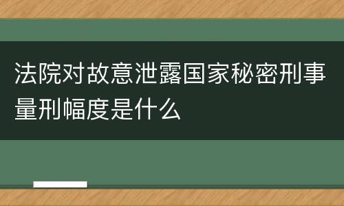 法院对故意泄露国家秘密刑事量刑幅度是什么
