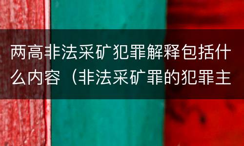 两高非法采矿犯罪解释包括什么内容（非法采矿罪的犯罪主体）