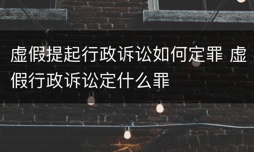 虚假提起行政诉讼如何定罪 虚假行政诉讼定什么罪