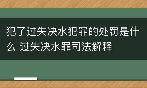 犯了过失决水犯罪的处罚是什么 过失决水罪司法解释
