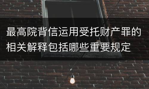 最高院背信运用受托财产罪的相关解释包括哪些重要规定