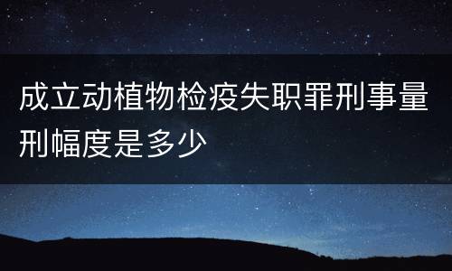 成立动植物检疫失职罪刑事量刑幅度是多少