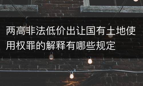 两高非法低价出让国有土地使用权罪的解释有哪些规定