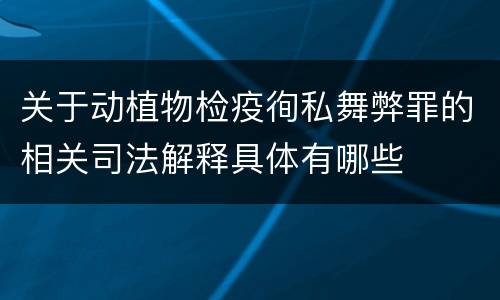 关于动植物检疫徇私舞弊罪的相关司法解释具体有哪些
