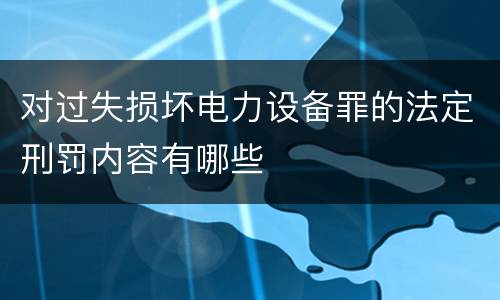 对过失损坏电力设备罪的法定刑罚内容有哪些