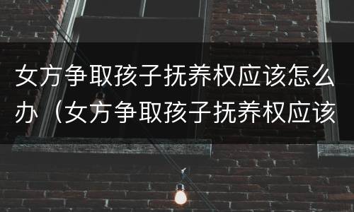 女方争取孩子抚养权应该怎么办（女方争取孩子抚养权应该怎么办手续）