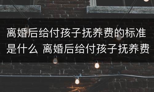 离婚后给付孩子抚养费的标准是什么 离婚后给付孩子抚养费的标准是什么意思
