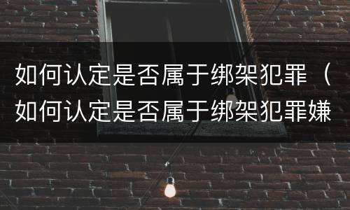 如何认定是否属于绑架犯罪（如何认定是否属于绑架犯罪嫌疑人）