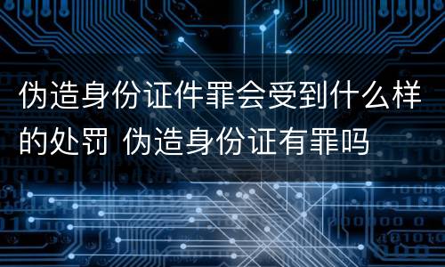 伪造身份证件罪会受到什么样的处罚 伪造身份证有罪吗