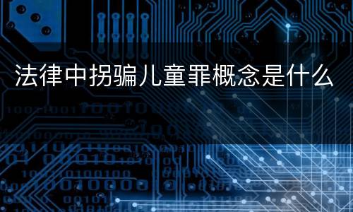 法律中拐骗儿童罪概念是什么