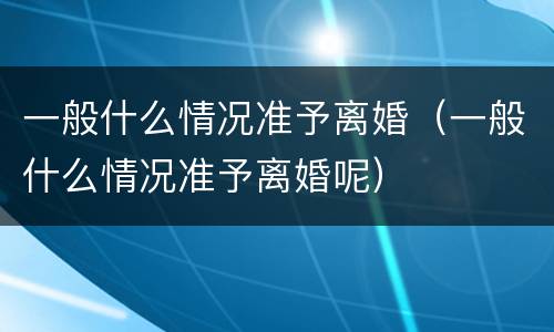 一般什么情况准予离婚（一般什么情况准予离婚呢）