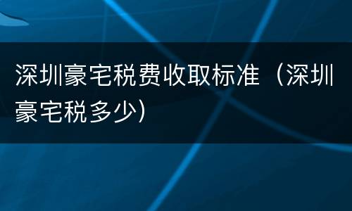 深圳豪宅税费收取标准（深圳豪宅税多少）