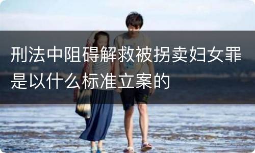 刑法中阻碍解救被拐卖妇女罪是以什么标准立案的