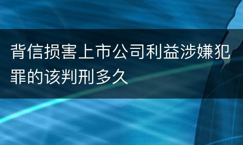 背信损害上市公司利益涉嫌犯罪的该判刑多久