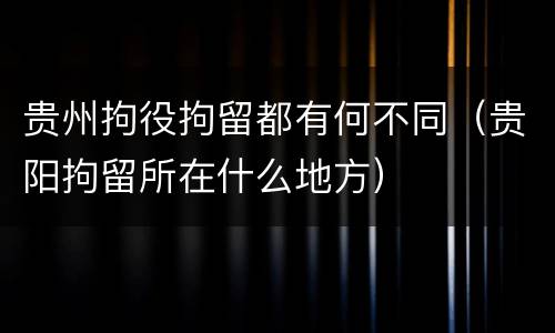 贵州拘役拘留都有何不同（贵阳拘留所在什么地方）