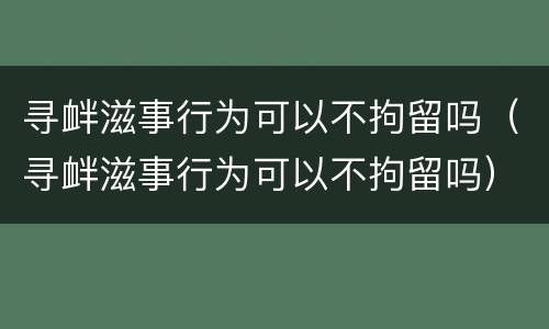 寻衅滋事行为可以不拘留吗（寻衅滋事行为可以不拘留吗）