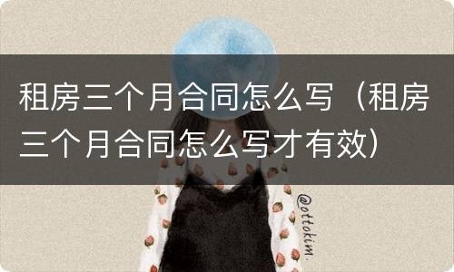 租房三个月合同怎么写（租房三个月合同怎么写才有效）