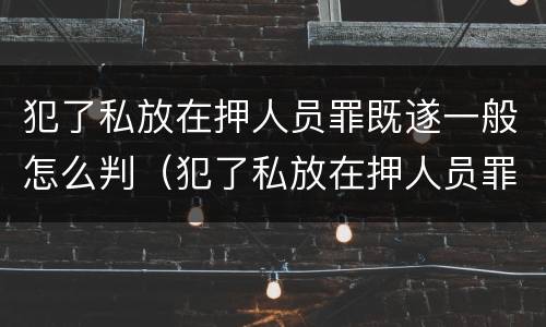 犯了私放在押人员罪既遂一般怎么判（犯了私放在押人员罪既遂一般怎么判决）