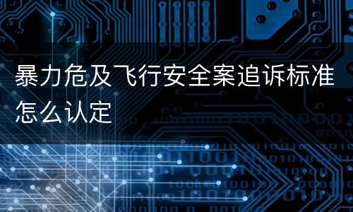暴力危及飞行安全案追诉标准怎么认定