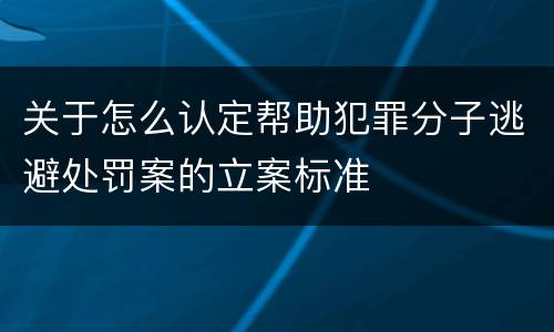 关于怎么认定帮助犯罪分子逃避处罚案的立案标准