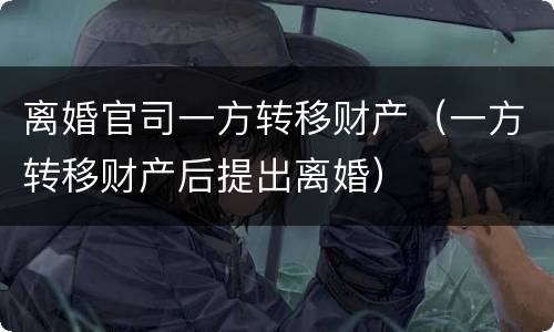 离婚官司一方转移财产（一方转移财产后提出离婚）