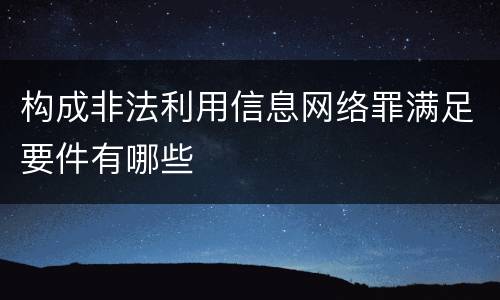 构成非法利用信息网络罪满足要件有哪些