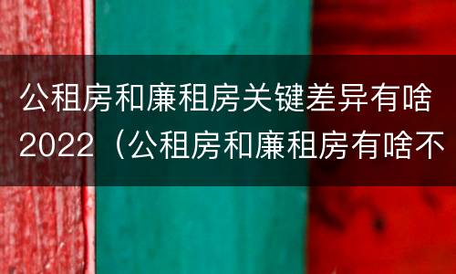 公租房和廉租房关键差异有啥2022（公租房和廉租房有啥不同）