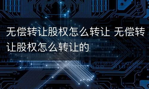 无偿转让股权怎么转让 无偿转让股权怎么转让的